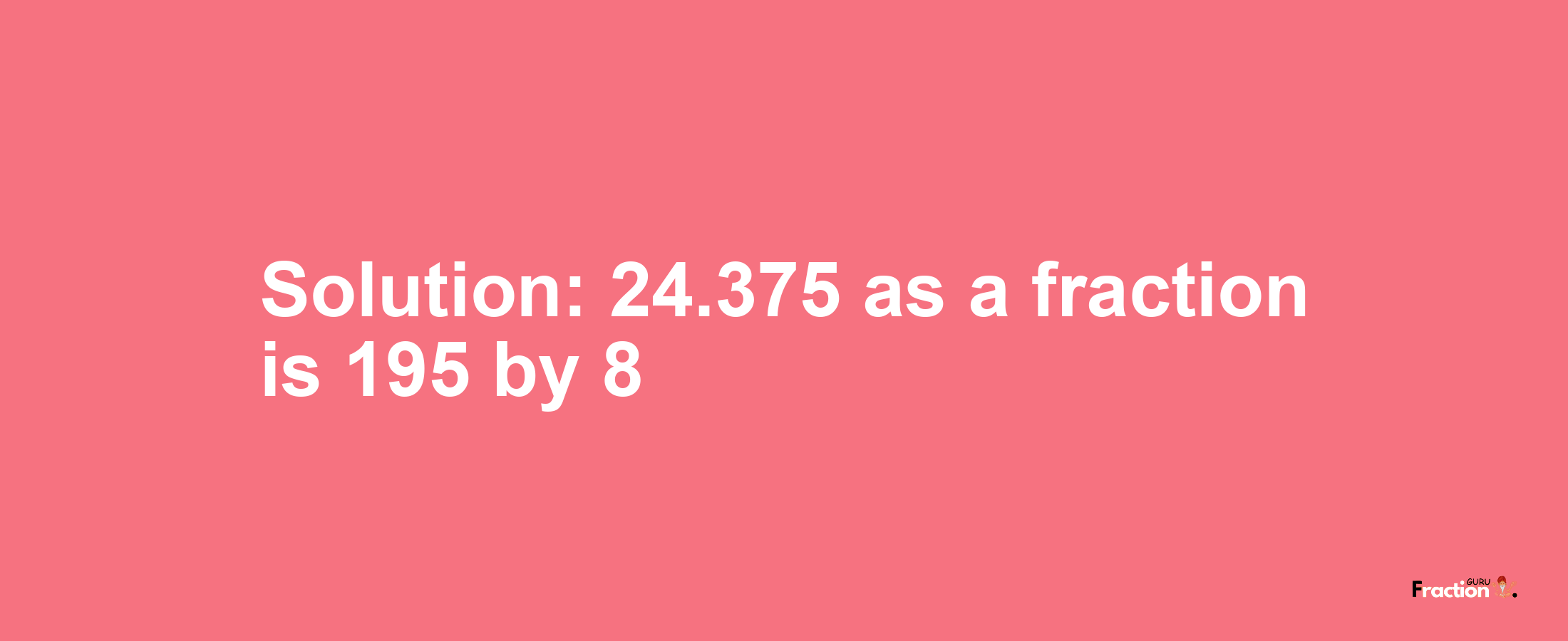 Solution:24.375 as a fraction is 195/8